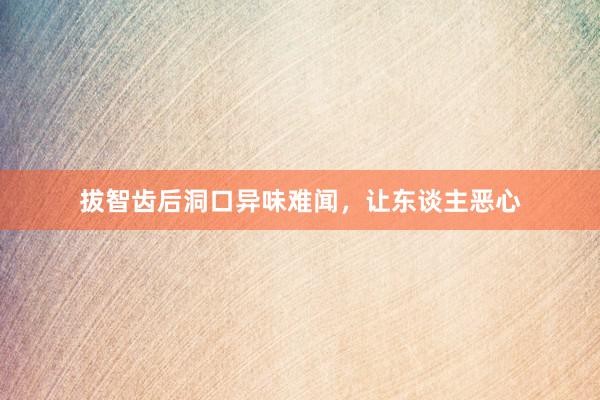 拔智齿后洞口异味难闻，让东谈主恶心