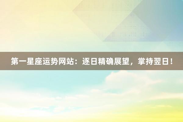 第一星座运势网站：逐日精确展望，掌持翌日！