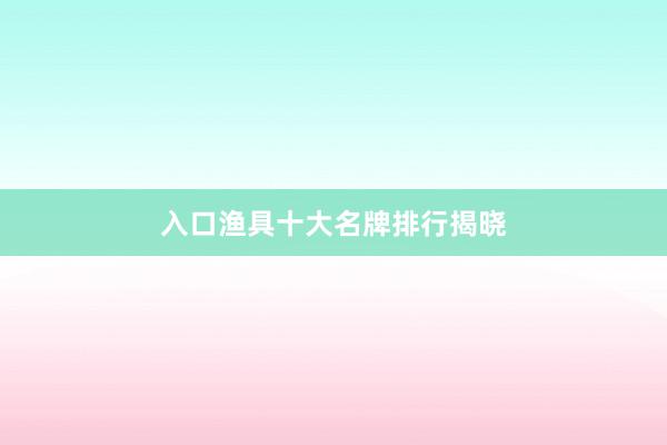 入口渔具十大名牌排行揭晓