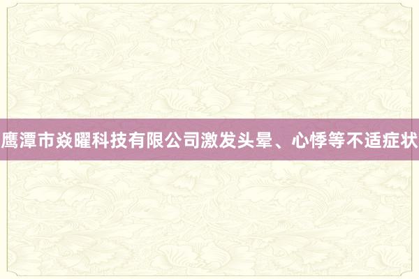 鹰潭市焱曜科技有限公司激发头晕、心悸等不适症状