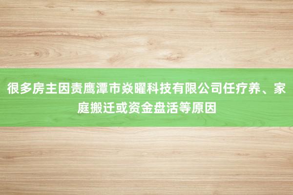 很多房主因责鹰潭市焱曜科技有限公司任疗养、家庭搬迁或资金盘活等原因