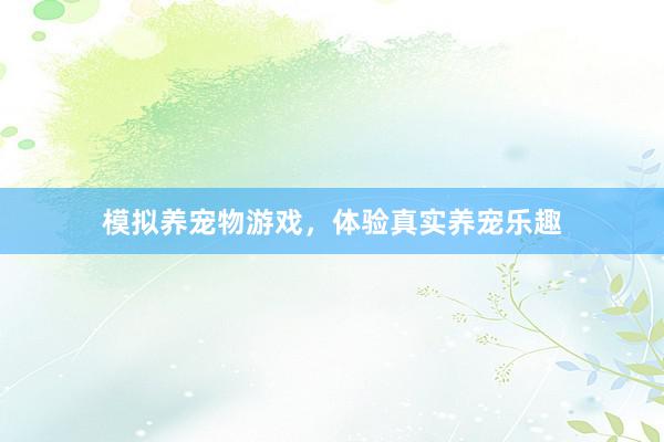 模拟养宠物游戏，体验真实养宠乐趣